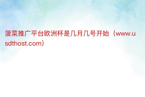 菠菜推广平台欧洲杯是几月几号开始（www.usdthost.com）