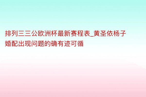 排列三三公欧洲杯最新赛程表_黄圣依杨子婚配出现问题的确有迹可循