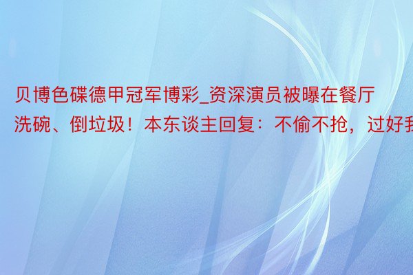贝博色碟德甲冠军博彩_资深演员被曝在餐厅洗碗、倒垃圾！本东谈主回复：不偷不抢，过好我方