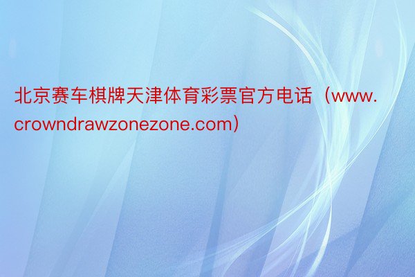 北京赛车棋牌天津体育彩票官方电话（www.crowndrawzonezone.com）