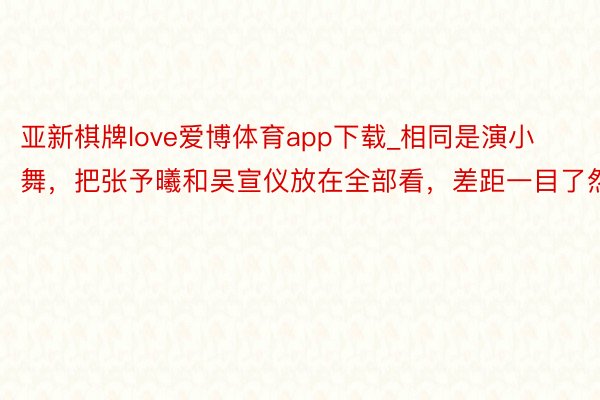 亚新棋牌love爱博体育app下载_相同是演小舞，把张予曦和吴宣仪放在全部看，差距一目了然