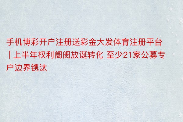 手机博彩开户注册送彩金大发体育注册平台 | 上半年权利阛阓放诞转化 至少21家公募专户边界镌汰