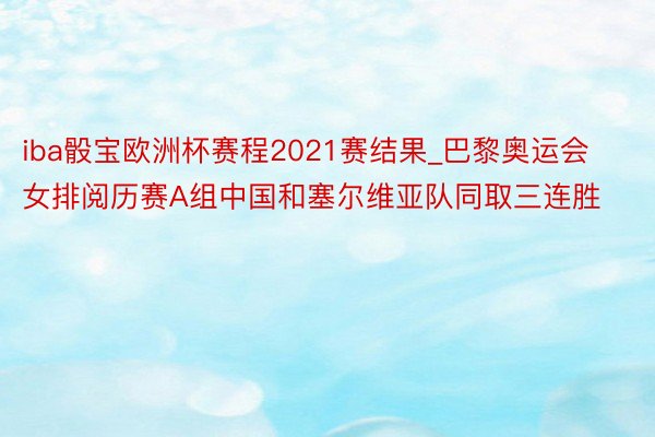 iba骰宝欧洲杯赛程2021赛结果_巴黎奥运会女排阅历赛A组中国和塞尔维亚队同取三连胜
