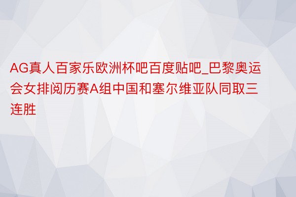 AG真人百家乐欧洲杯吧百度贴吧_巴黎奥运会女排阅历赛A组中国和塞尔维亚队同取三连胜