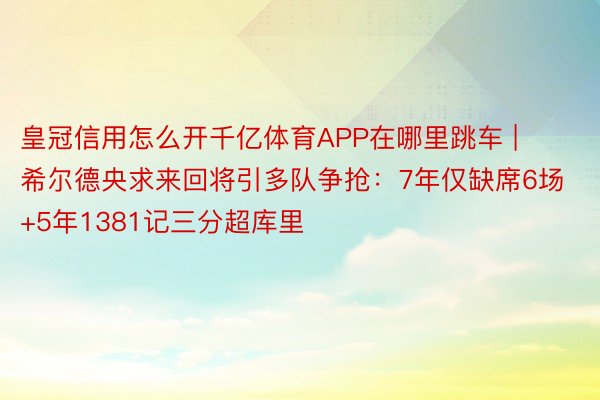 皇冠信用怎么开千亿体育APP在哪里跳车 | 希尔德央求来回将引多队争抢：7年仅缺席6场+5年1381记三分超库里