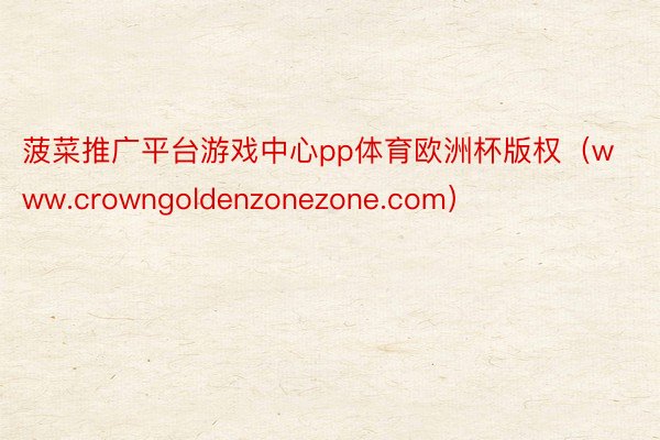 菠菜推广平台游戏中心pp体育欧洲杯版权（www.crowngoldenzonezone.com）