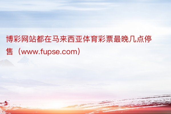 博彩网站都在马来西亚体育彩票最晚几点停售（www.fupse.com）