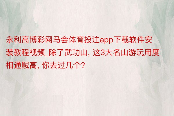 永利高博彩网马会体育投注app下载软件安装教程视频_除了武功山, 这3大名山游玩用度相通贼高, 你去过几个?