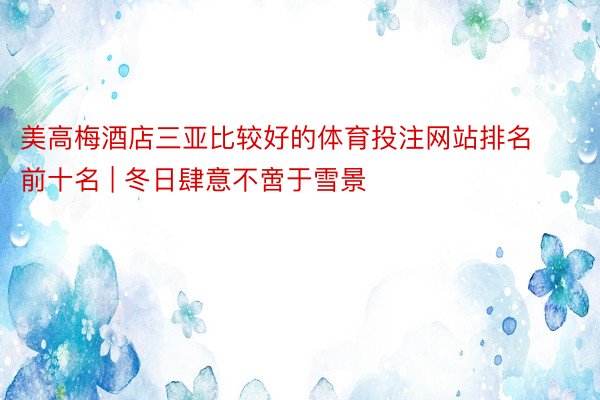 美高梅酒店三亚比较好的体育投注网站排名前十名 | 冬日肆意不啻于雪景