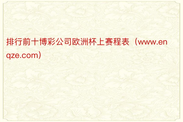 排行前十博彩公司欧洲杯上赛程表(www.enqze.com)