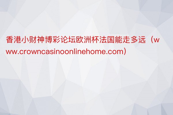 香港小财神博彩论坛欧洲杯法国能走多远（www.crowncasinoonlinehome.com）