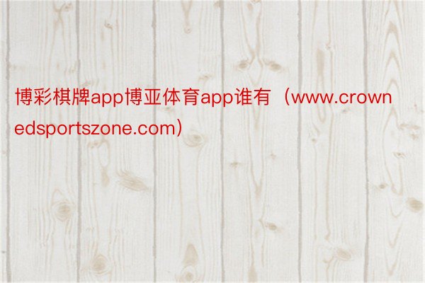 博彩棋牌app博亚体育app谁有（www.crownedsportszone.com）