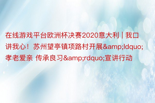 在线游戏平台欧洲杯决赛2020意大利 | 我口讲我心！苏州望亭镇项路村开展&ldquo;孝老爱亲 传承良习&rdquo;宣讲行动