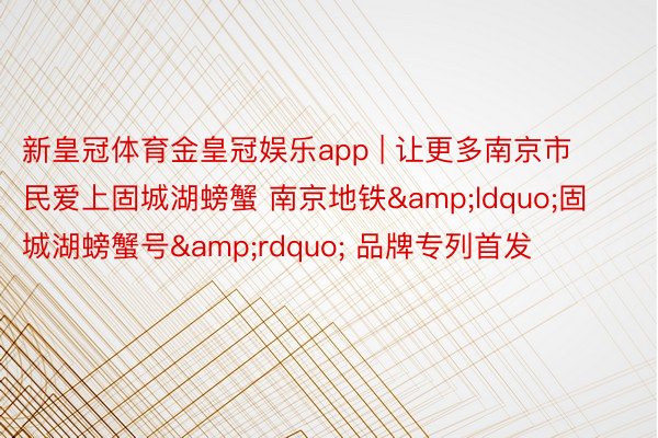 新皇冠体育金皇冠娱乐app | 让更多南京市民爱上固城湖螃蟹 南京地铁&ldquo;固城湖螃蟹号&rdquo; 品牌专列首发