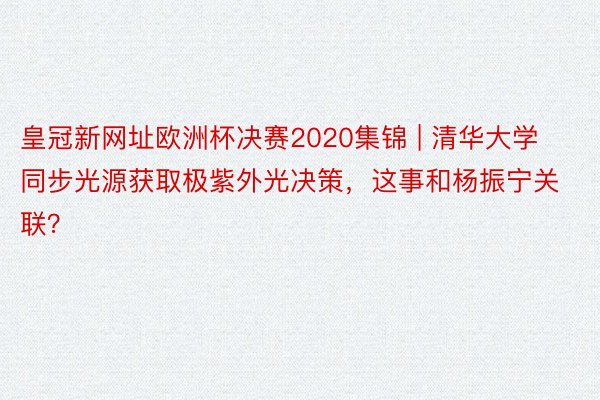 皇冠新网址欧洲杯决赛2020集锦 | 清华大学同步光源获取极紫外光决策，这事和杨振宁关联？