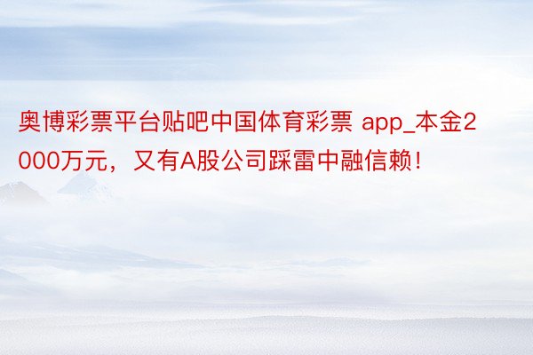 奥博彩票平台贴吧中国体育彩票 app_本金2000万元，又有A股公司踩雷中融信赖！