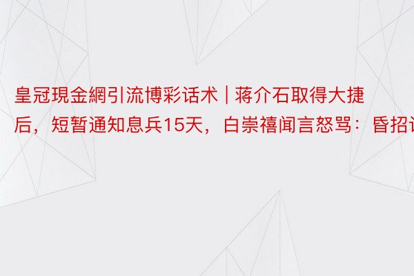 皇冠現金網引流博彩话术 | 蒋介石取得大捷后，短暂通知息兵15天，白崇禧闻言怒骂：昏招误国
