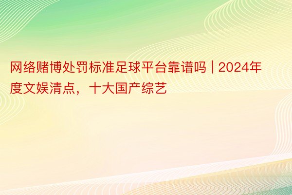网络赌博处罚标准足球平台靠谱吗 | 2024年度文娱清点，十大国产综艺