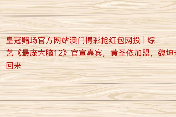 皇冠赌场官方网站澳门博彩抢红包网投 | 综艺《最庞大脑12》官宣嘉宾，黄圣依加盟，魏坤琳回来