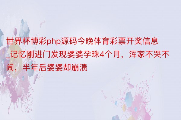 世界杯博彩php源码今晚体育彩票开奖信息_记忆刚进门发现婆婆孕珠4个月，浑家不哭不闹，半年后婆婆却崩溃