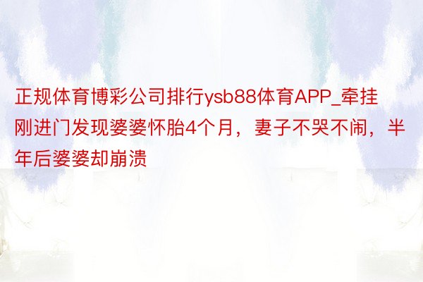 正规体育博彩公司排行ysb88体育APP_牵挂刚进门发现婆婆怀胎4个月，妻子不哭不闹，半年后婆婆却崩溃