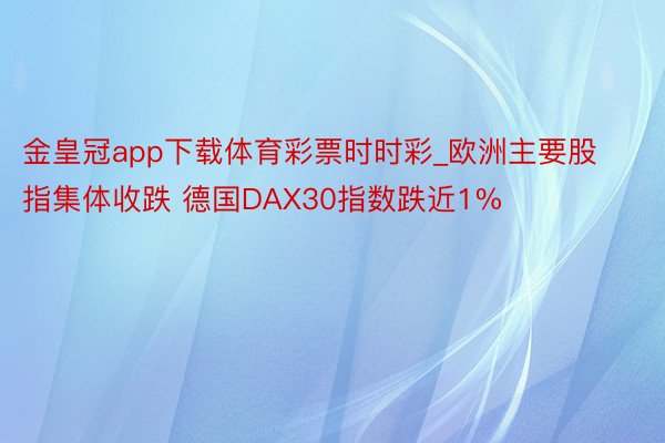 金皇冠app下载体育彩票时时彩_欧洲主要股指集体收跌 德国DAX30指数跌近1%