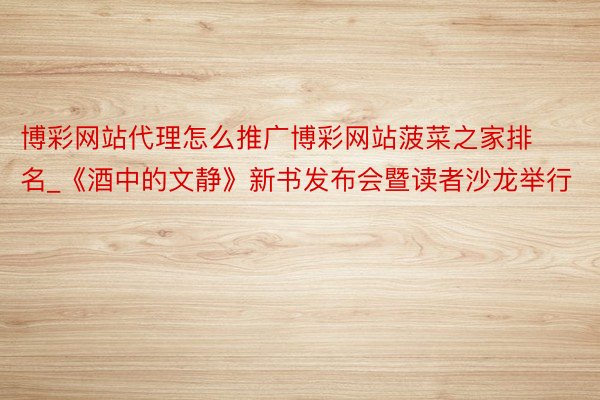 博彩网站代理怎么推广博彩网站菠菜之家排名_《酒中的文静》新书发布会暨读者沙龙举行