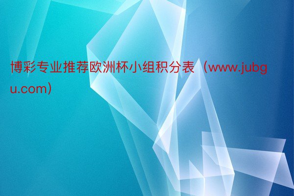 博彩专业推荐欧洲杯小组积分表（www.jubgu.com）
