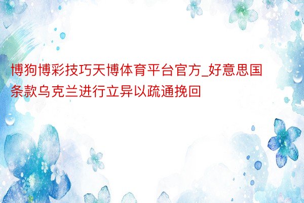 博狗博彩技巧天博体育平台官方_好意思国条款乌克兰进行立异以疏通挽回