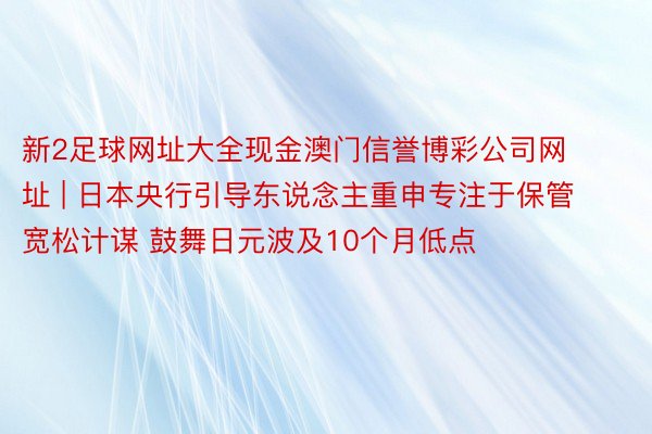 新2足球网址大全现金澳门信誉博彩公司网址 | 日本央行引导东说念主重申专注于保管宽松计谋 鼓舞日元波及10个月低点