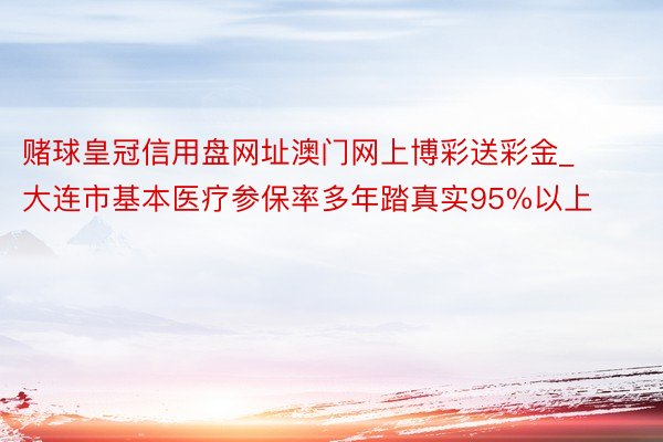 赌球皇冠信用盘网址澳门网上博彩送彩金_大连市基本医疗参保率多年踏真实95%以上