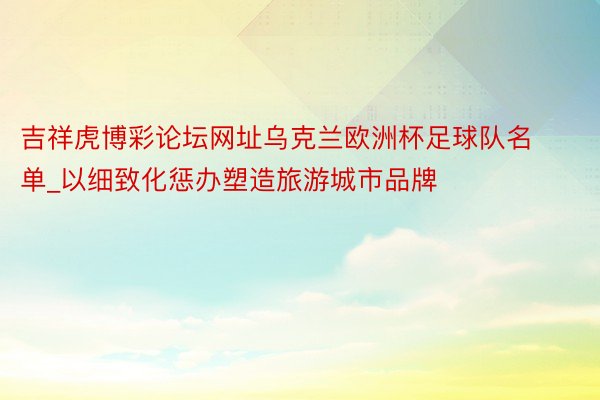 吉祥虎博彩论坛网址乌克兰欧洲杯足球队名单_以细致化惩办塑造旅游城市品牌