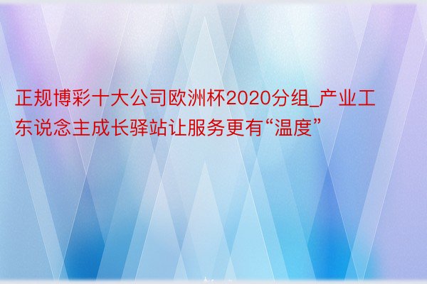 正规博彩十大公司欧洲杯2020分组_产业工东说念主成长驿站让服务更有“温度”
