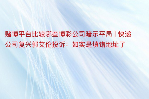 赌博平台比较哪些博彩公司暗示平局 | 快递公司复兴郭艾伦投诉：如实是填错地址了