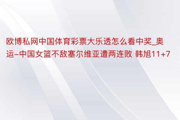 欧博私网中国体育彩票大乐透怎么看中奖_奥运-中国女篮不敌塞尔维亚遭两连败 韩旭11+7