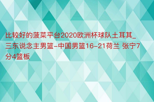 比较好的菠菜平台2020欧洲杯球队土耳其_三东说念主男篮-中国男篮16-21荷兰 张宁7分4篮板