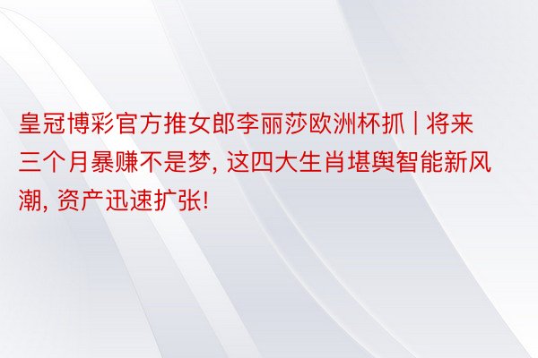 皇冠博彩官方推女郎李丽莎欧洲杯抓 | 将来三个月暴赚不是梦, 这四大生肖堪舆智能新风潮, 资产迅速扩张!