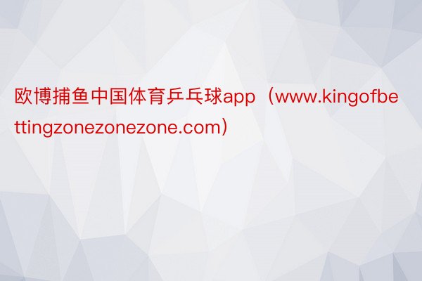 欧博捕鱼中国体育乒乓球app（www.kingofbettingzonezonezone.com）