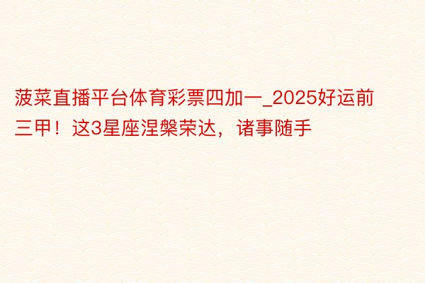 菠菜直播平台体育彩票四加一_2025好运前三甲！这3星座涅槃荣达，诸事随手