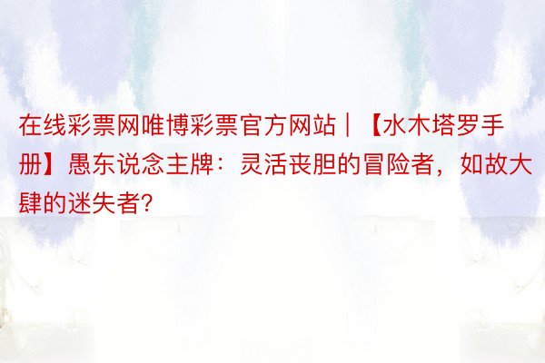 在线彩票网唯博彩票官方网站 | 【水木塔罗手册】愚东说念主牌：灵活丧胆的冒险者，如故大肆的迷失者？