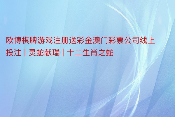 欧博棋牌游戏注册送彩金澳门彩票公司线上投注 | 灵蛇献瑞 | 十二生肖之蛇