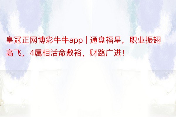皇冠正网博彩牛牛app | 通盘福星，职业振翅高飞，4属相活命敷裕，财路广进！