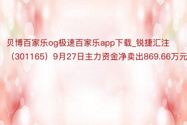贝博百家乐og极速百家乐app下载_锐捷汇注（301165）9月27日主力资金净卖出869.66万元