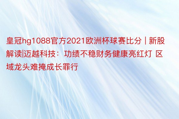 皇冠hg1088官方2021欧洲杯球赛比分 | 新股解读|迈越科技：功绩不稳财务健康亮红灯 区域龙头难掩成长罪行