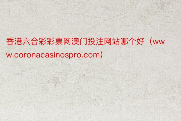 香港六合彩彩票网澳门投注网站哪个好（www.coronacasinospro.com）