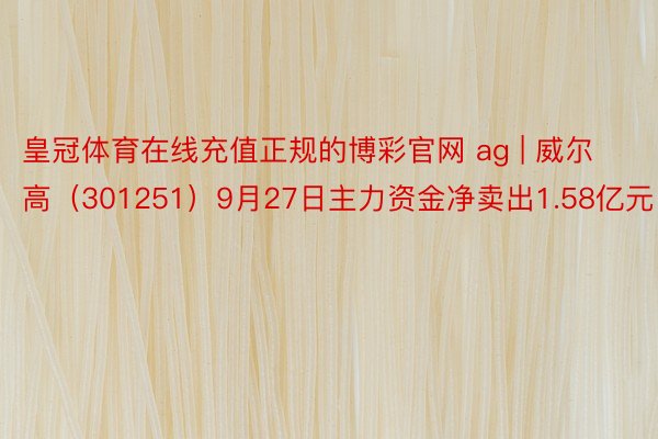 皇冠体育在线充值正规的博彩官网 ag | 威尔高（301251）9月27日主力资金净卖出1.58亿元