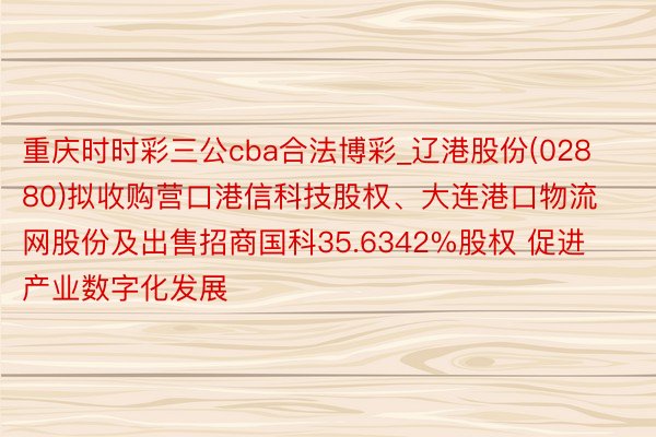 重庆时时彩三公cba合法博彩_辽港股份(02880)拟收购营口港信科技股权、大连港口物流网股份及出售招商国科35.6342%股权 促进产业数字化发展