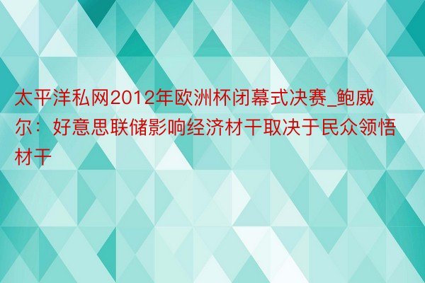 太平洋私网2012年欧洲杯闭幕式决赛_鲍威尔：好意思联储影响经济材干取决于民众领悟材干